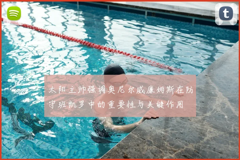太阳主帅强调奥尼尔威廉姆斯在防守班凯罗中的重要性与关键作用