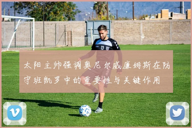 太阳主帅强调奥尼尔威廉姆斯在防守班凯罗中的重要性与关键作用