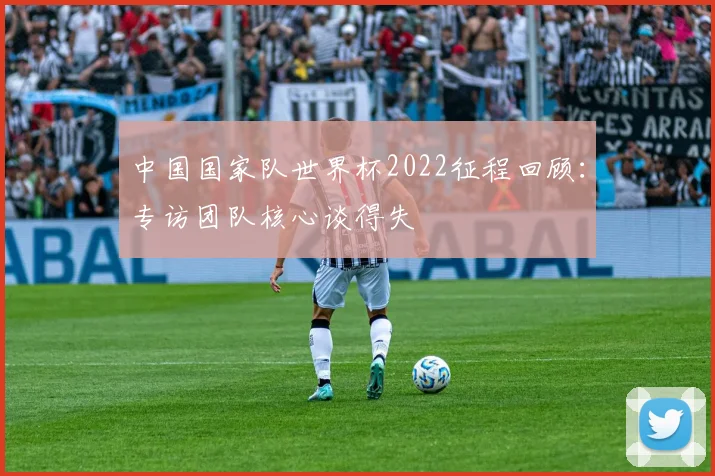 中国国家队世界杯2022征程回顾：专访团队核心谈得失