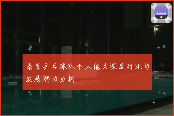 南京乒乓球队个人能力深度对比与发展潜力分析