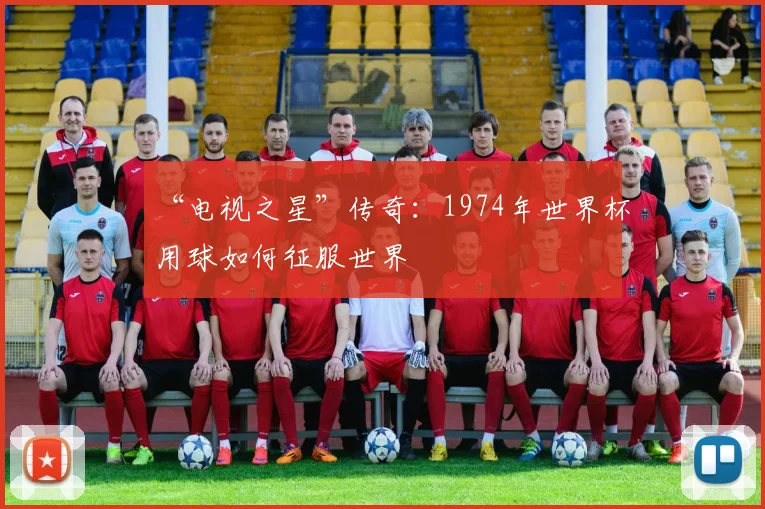 “电视之星”传奇：1974年世界杯用球如何征服世界