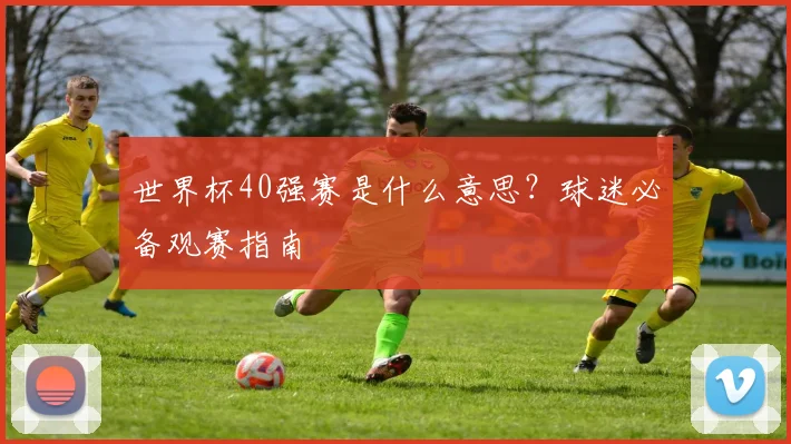 世界杯40强赛是什么意思?球迷必备观赛指南