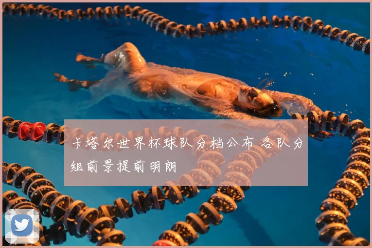 卡塔尔世界杯球队分档公布 各队分组前景提前明朗