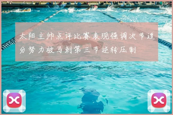 太阳主帅点评比赛表现强调次节追分努力被马刺第三节逆转压制