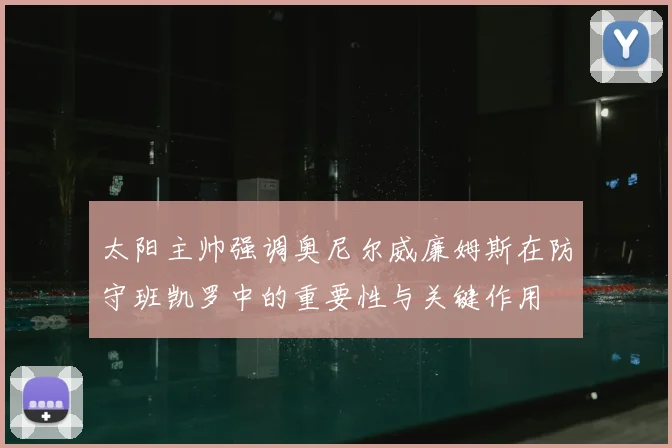太阳主帅强调奥尼尔威廉姆斯在防守班凯罗中的重要性与关键作用