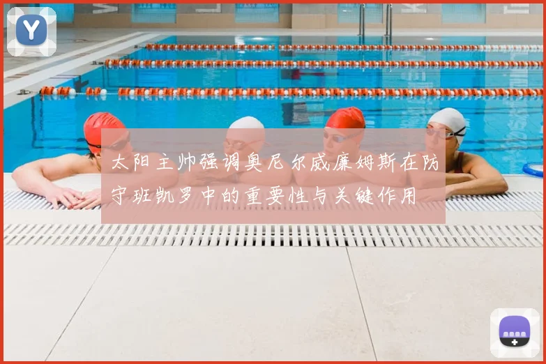 太阳主帅强调奥尼尔威廉姆斯在防守班凯罗中的重要性与关键作用