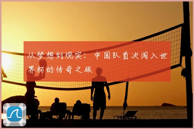 从梦想到现实：中国队首次闯入世界杯的传奇之旅