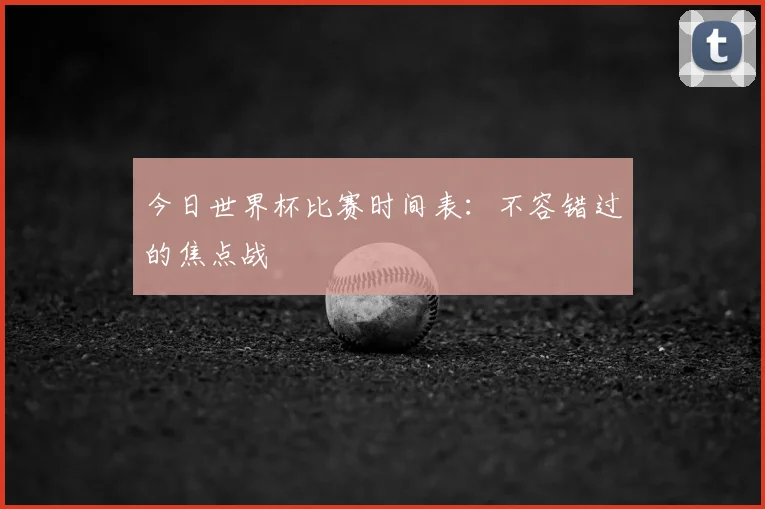 今日世界杯比赛时间表：不容错过的焦点战