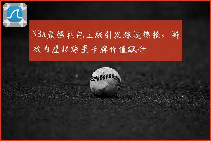 NBA最强礼包上线引发球迷热抢,游戏内虚拟球星卡牌价值飙升