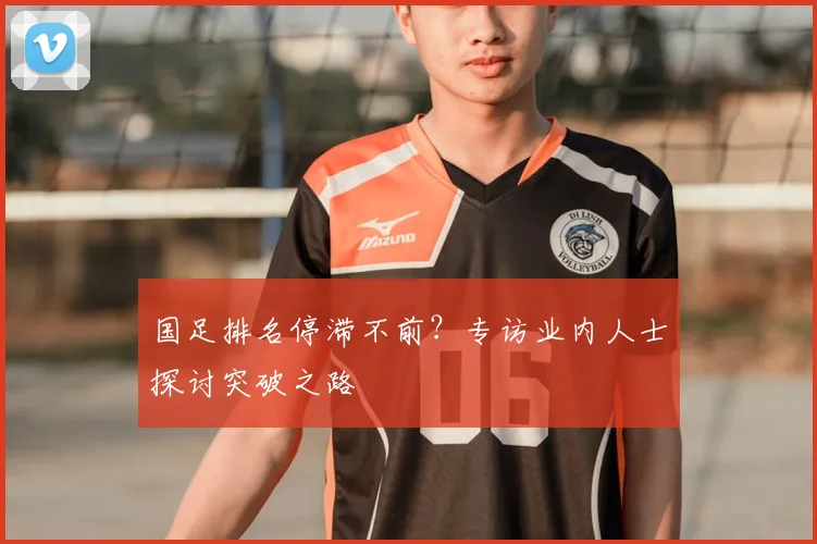 国足排名停滞不前？专访业内人士探讨突破之路