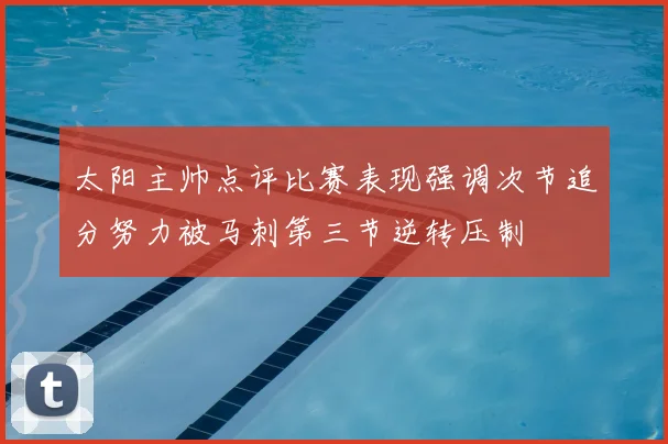 太阳主帅点评比赛表现强调次节追分努力被马刺第三节逆转压制