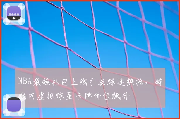 NBA最强礼包上线引发球迷热抢,游戏内虚拟球星卡牌价值飙升