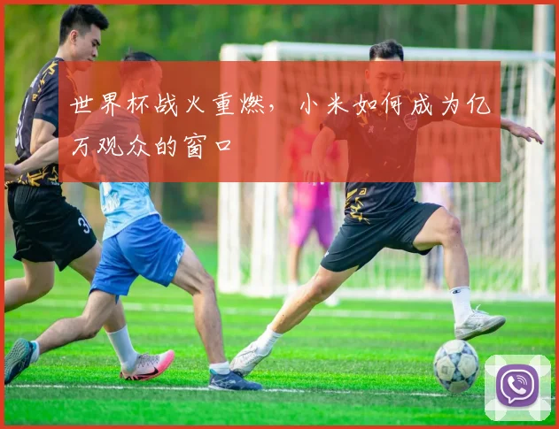 世界杯战火重燃，小米如何成为亿万观众的窗口