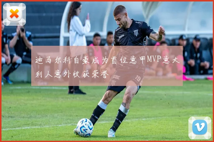 迪马尔科自豪成为首位意甲MVP意大利人意外收获荣誉