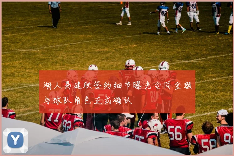 湖人易建联签约细节曝光合同金额与球队角色正式确认