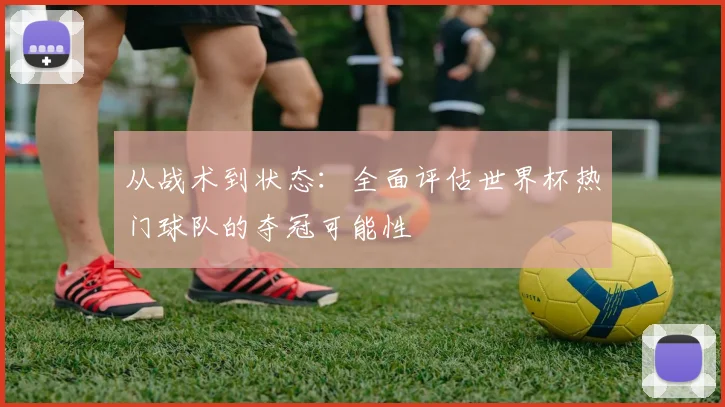 从战术到状态：全面评估世界杯热门球队的夺冠可能性