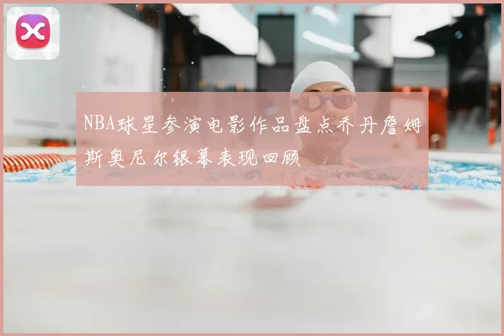 NBA球星参演电影作品盘点乔丹詹姆斯奥尼尔银幕表现回顾