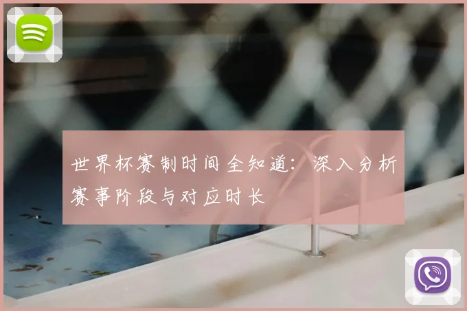 世界杯赛制时间全知道：深入分析赛事阶段与对应时长