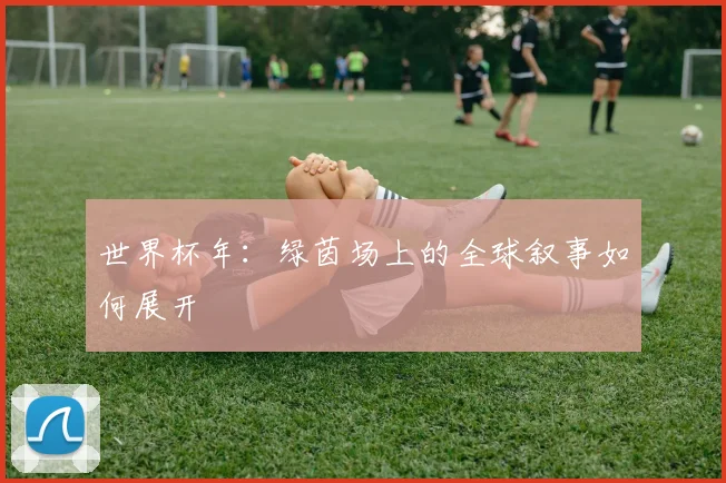 世界杯年:绿茵场上的全球叙事如何展开