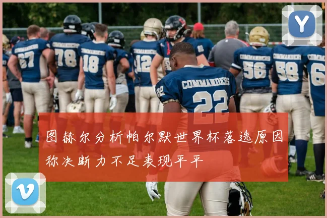 图赫尔分析帕尔默世界杯落选原因称决断力不足表现平平