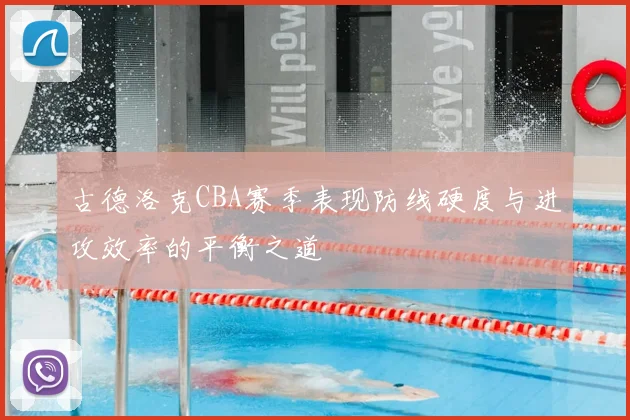 古德洛克CBA赛季表现防线硬度与进攻效率的平衡之道