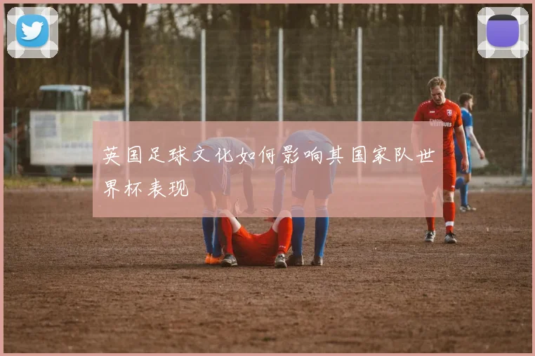 英国足球文化如何影响其国家队世界杯表现