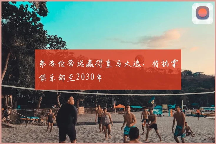 弗洛伦蒂诺赢得皇马大选，将执掌俱乐部至2030年