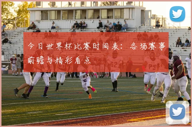 今日世界杯比赛时间表:各场赛事前瞻与精彩看点