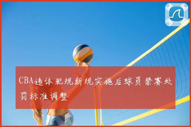 CBA违体犯规新规实施后球员禁赛处罚标准调整