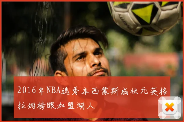 2016年NBA选秀本西蒙斯成状元英格拉姆榜眼加盟湖人