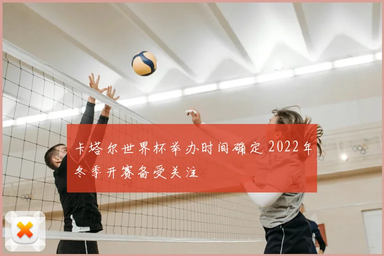 卡塔尔世界杯举办时间确定 2022年冬季开赛备受关注