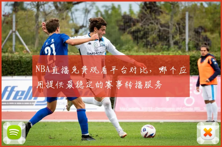 NBA直播免费观看平台对比，哪个应用提供最稳定的赛事转播服务