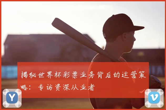 揭秘世界杯彩票业务背后的运营策略：专访资深从业者