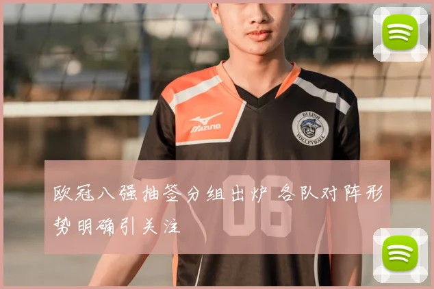 欧冠八强抽签分组出炉 各队对阵形势明确引关注