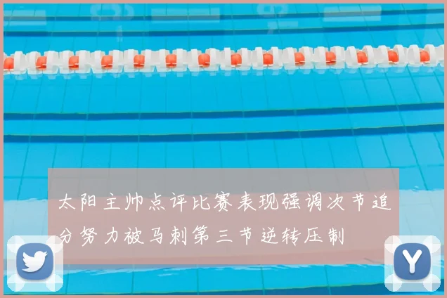 太阳主帅点评比赛表现强调次节追分努力被马刺第三节逆转压制