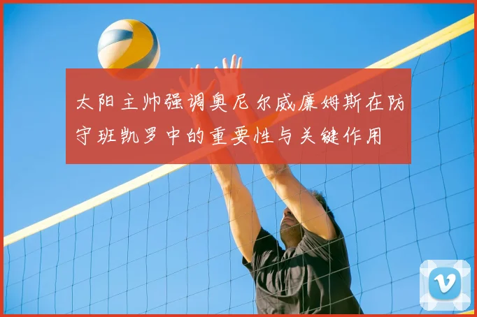 太阳主帅强调奥尼尔威廉姆斯在防守班凯罗中的重要性与关键作用
