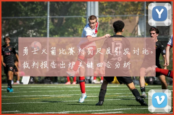 勇士火箭比赛判罚尺度引发讨论，裁判报告出炉关键回合分析