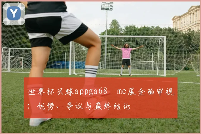 世界杯买球appga68椣me屎全面审视：优势、争议与最终结论