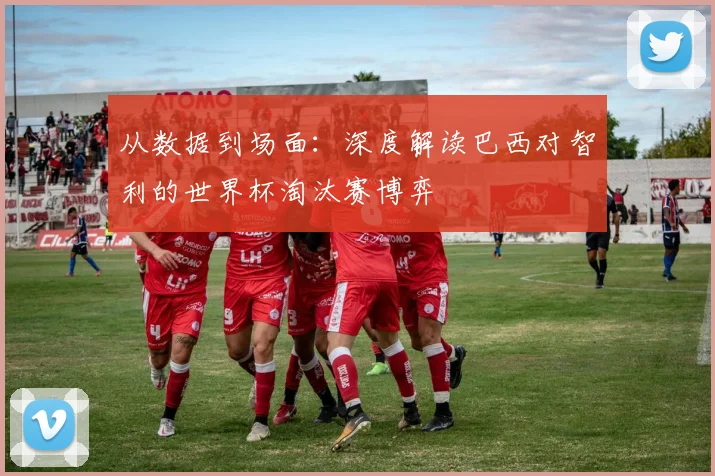 从数据到场面：深度解读巴西对智利的世界杯淘汰赛博弈