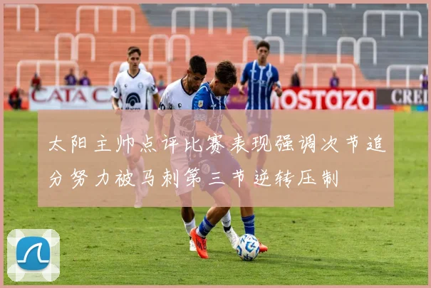 太阳主帅点评比赛表现强调次节追分努力被马刺第三节逆转压制
