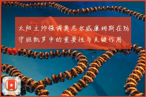 太阳主帅强调奥尼尔威廉姆斯在防守班凯罗中的重要性与关键作用