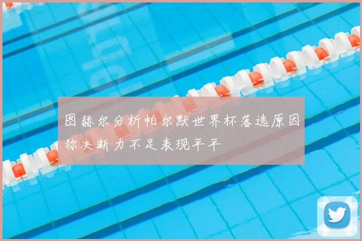 图赫尔分析帕尔默世界杯落选原因称决断力不足表现平平