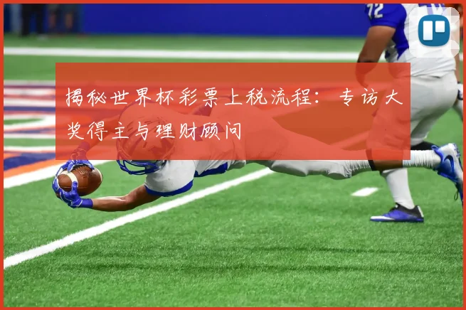 揭秘世界杯彩票上税流程：专访大奖得主与理财顾问