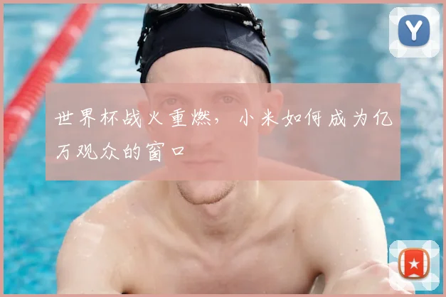 世界杯战火重燃，小米如何成为亿万观众的窗口