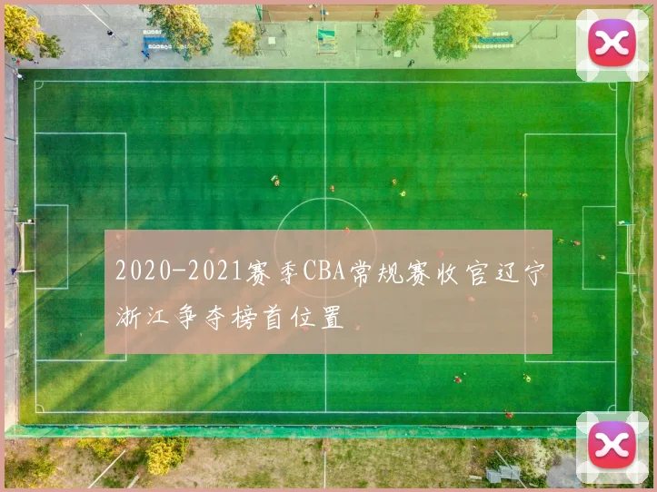 2020-2021赛季CBA常规赛收官辽宁浙江争夺榜首位置