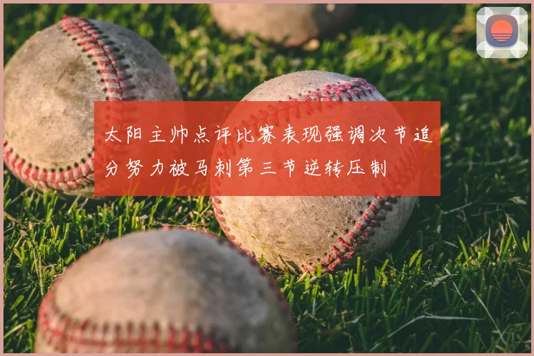 太阳主帅点评比赛表现强调次节追分努力被马刺第三节逆转压制