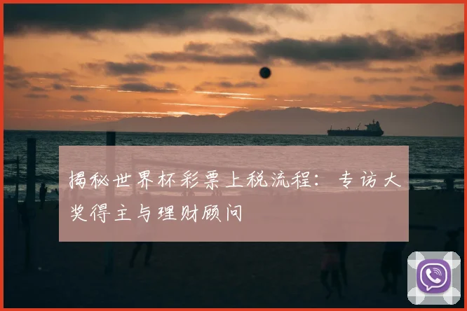 揭秘世界杯彩票上税流程：专访大奖得主与理财顾问