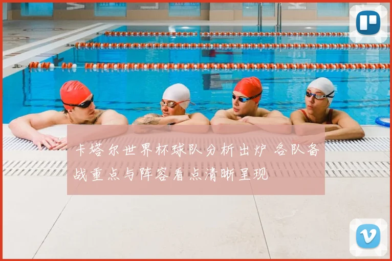 卡塔尔世界杯球队分析出炉 各队备战重点与阵容看点清晰呈现