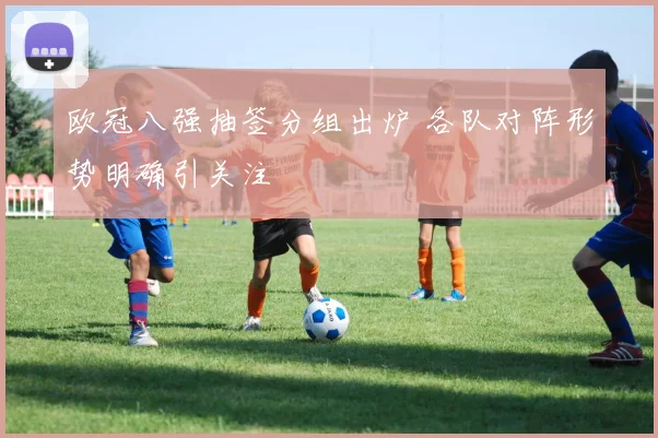 欧冠八强抽签分组出炉 各队对阵形势明确引关注