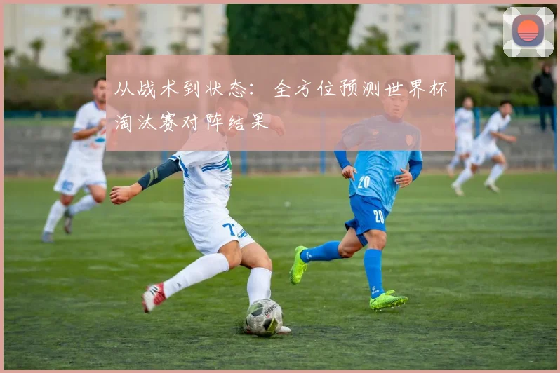 从战术到状态：全方位预测世界杯淘汰赛对阵结果